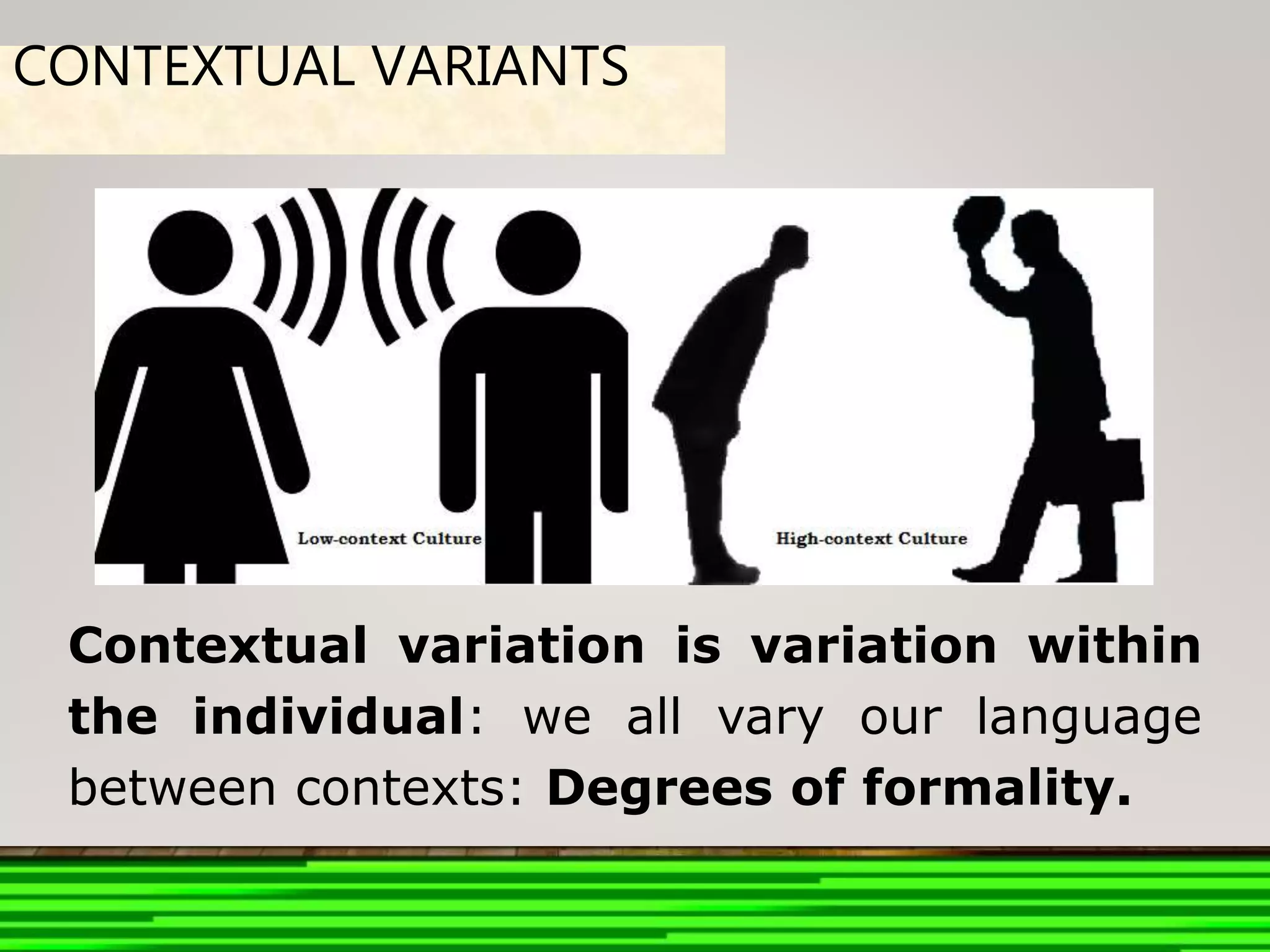 Contextual variation is variation within
the individual: we all vary our language
between contexts: Degrees of formality.
CONTEXTUAL VARIANTS
 