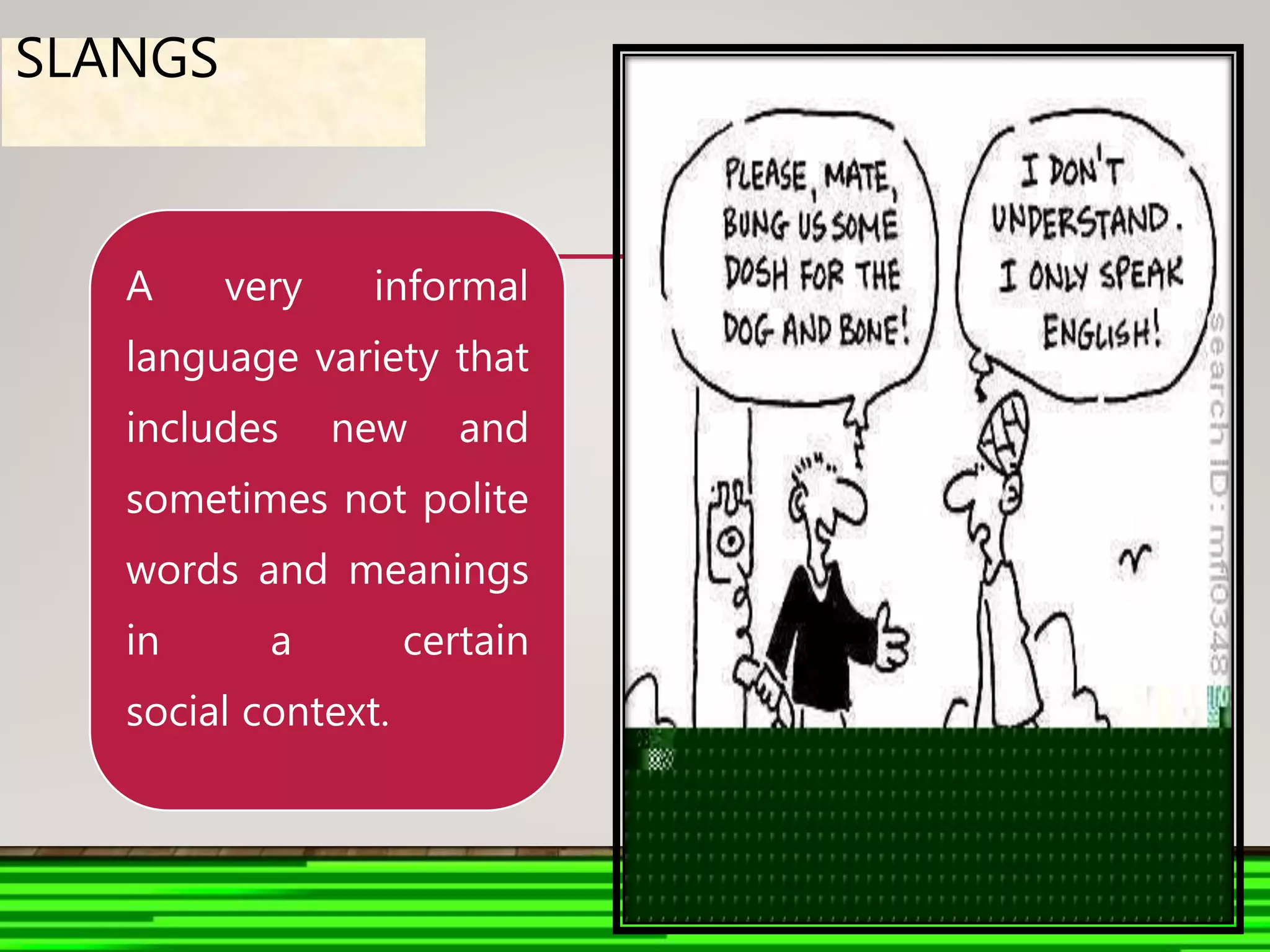 A very informal
language variety that
includes new and
sometimes not polite
words and meanings
in a certain
social context.
SLANGS
 