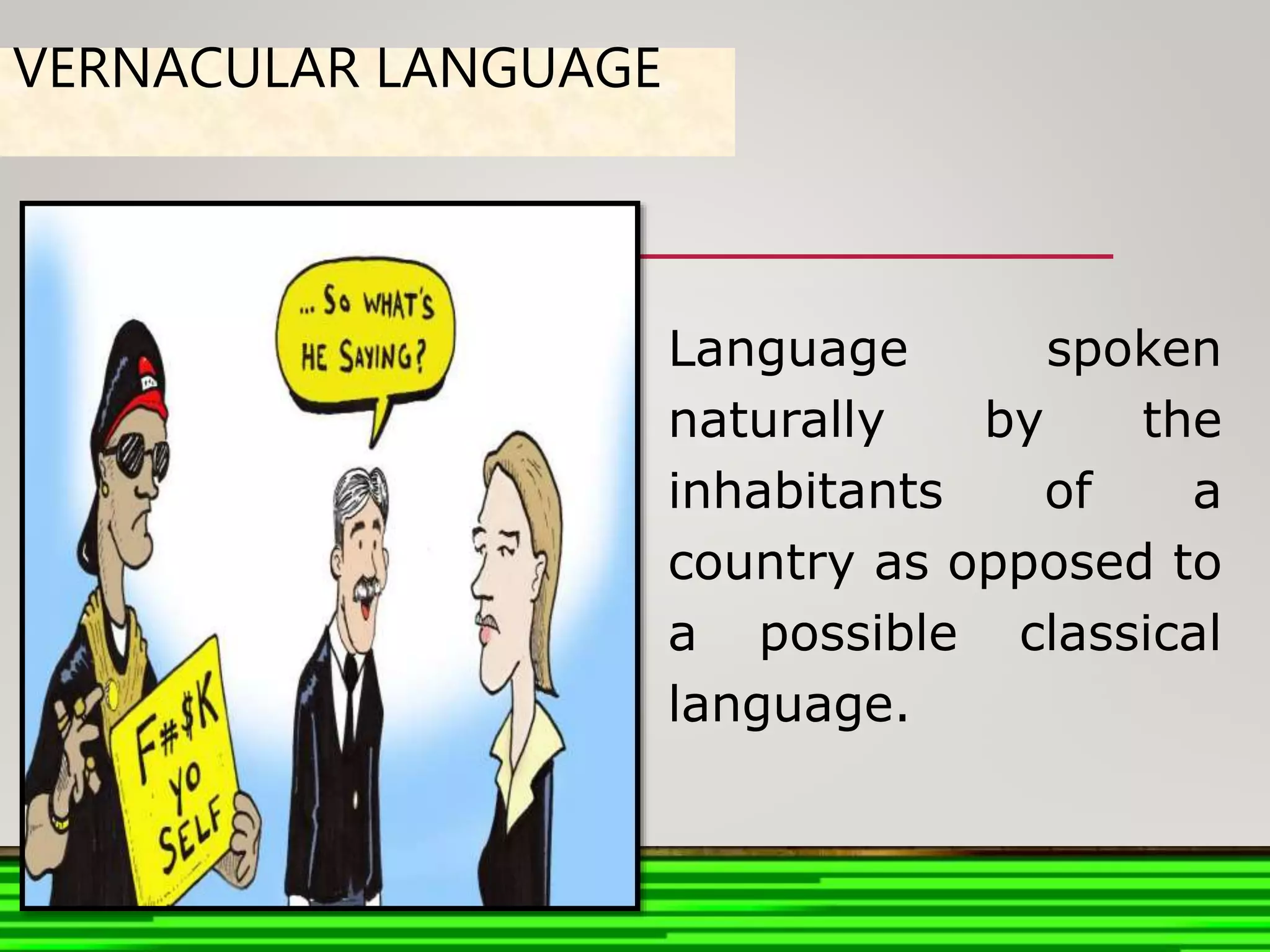 VERNACULAR LANGUAGE
Language spoken
naturally by the
inhabitants of a
country as opposed to
a possible classical
language.
 