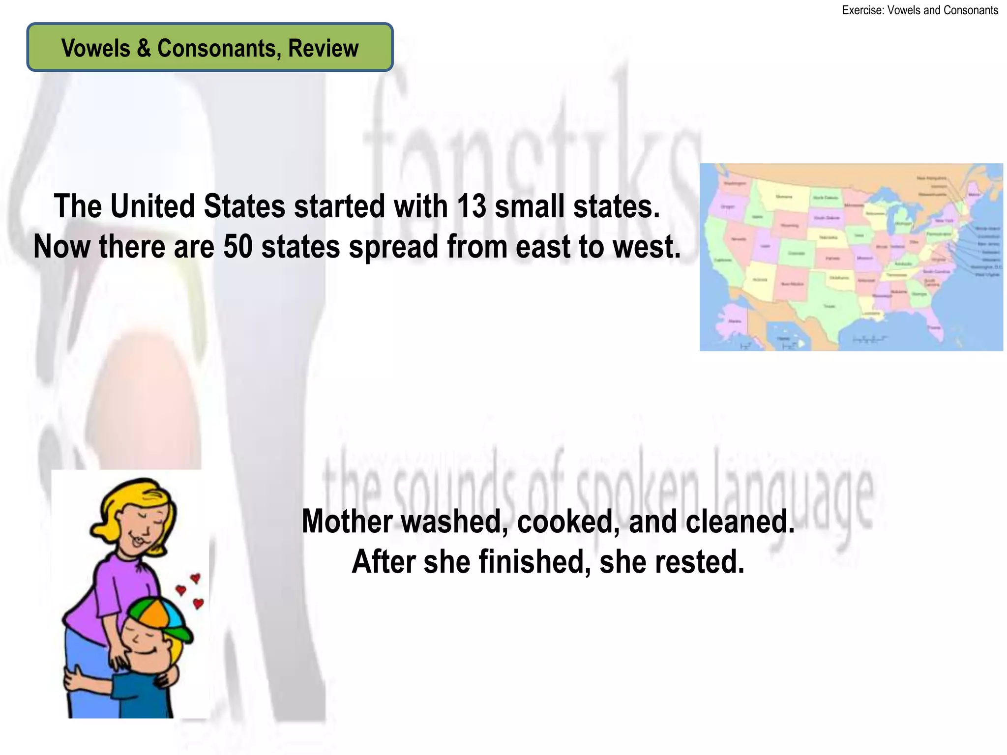 Exercise: Vowels and Consonants


  Vowels & Consonants, Review




 The United States started with 13 small states.
Now there are 50 states spread from east to west.




                       Mother washed, cooked, and cleaned.
                          After she finished, she rested.
 
