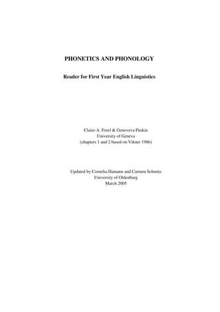 PHONETICS AND PHONOLOGY

Reader for First Year English Linguistics




         Claire-A. Forel & Genoveva Puskás
                 University of Geneva
       (chapters 1 and 2 based on Vikner 1986)




   Updated by Cornelia Hamann and Carmen Schmitz
               University of Oldenburg
                     March 2005
 