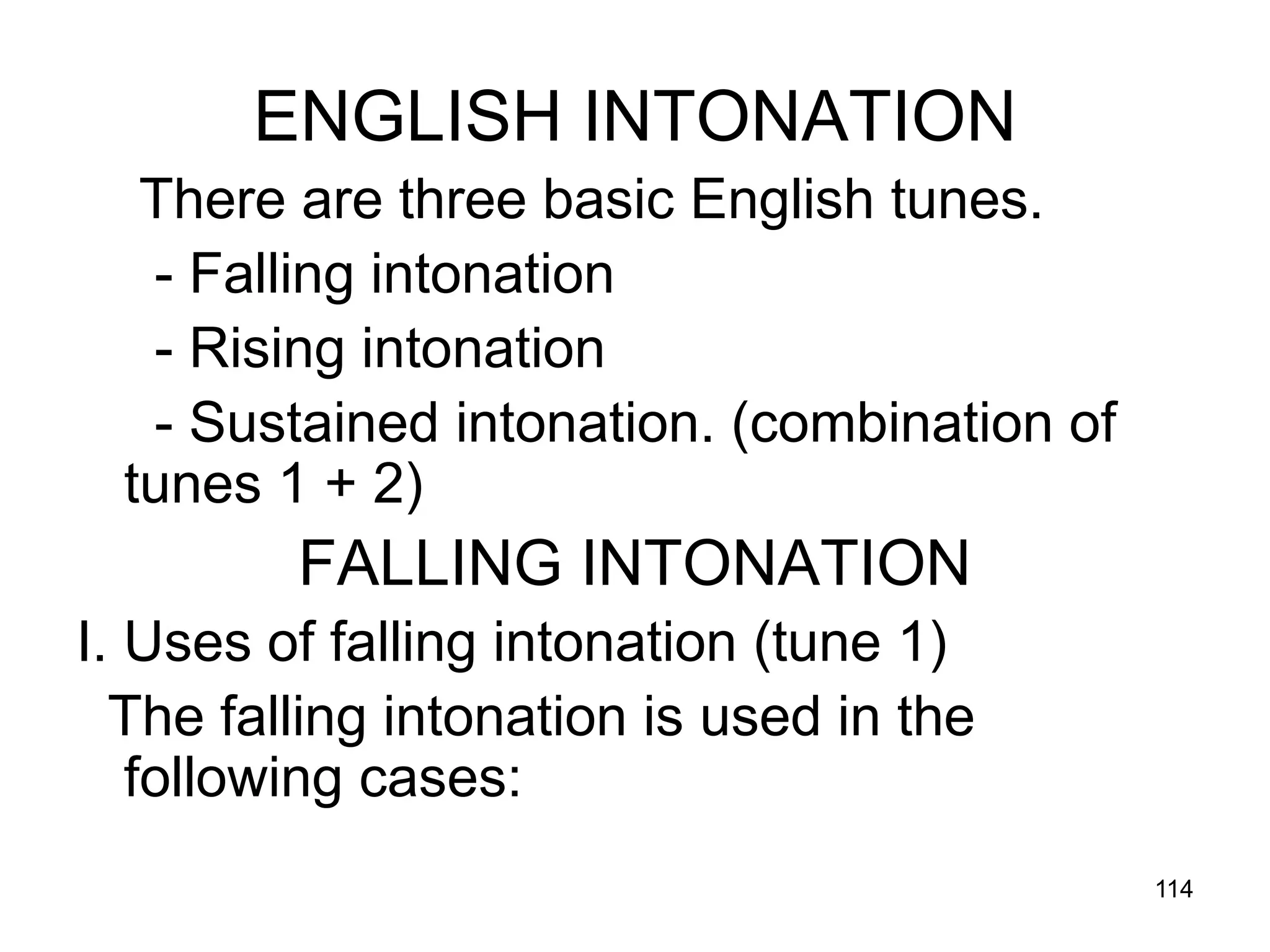 114
ENGLISH INTONATION
There are three basic English tunes.
- Falling intonation
- Rising intonation
- Sustained intonation. (combination of
tunes 1 + 2)
FALLING INTONATION
I. Uses of falling intonation (tune 1)
The falling intonation is used in the
following cases:
 