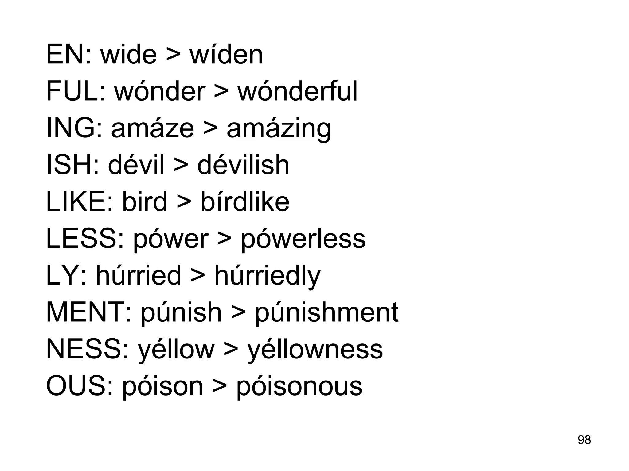 98
EN: wide > wíden
FUL: wónder > wónderful
ING: amáze > amázing
ISH: dévil > dévilish
LIKE: bird > bírdlike
LESS: pówer > pówerless
LY: húrried > húrriedly
MENT: púnish > púnishment
NESS: yéllow > yéllowness
OUS: póison > póisonous
 
