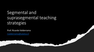 Segmental and
suprasegmental teaching
strategies
Prof. Ricardo Valderrama
rvalderrama@utalca.cl
 