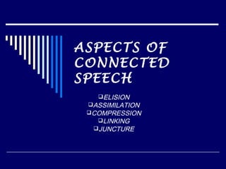 ASPECTS OF
CONNECTED
SPEECH
   ELISION
 ASSIMILATION
 COMPRESSION
   LINKING
  JUNCTURE
 