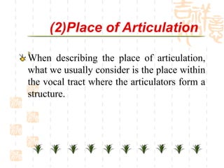 (2)Place of Articulation

When describing the place of articulation,
what we usually consider is the place within
the vocal tract where the articulators form a
structure.
 