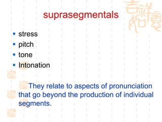 suprasegmentals
   stress
   pitch
   tone
   Intonation

       They relate to aspects of pronunciation
    that go beyond the production of individual
    segments.
 