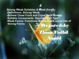 Strong /Weak Syllables & Weak Forms-Definitions: Strong/ Weak
-Schwa/ Close Front and Close Back Vowels
-Syllabic Consonants: Nasal/Lateral/ Flap
-Weak Forms: Functions Words-Rules about Use of
Strong Forms

:P
repared by
Zhian Fadhil
Asaad

 