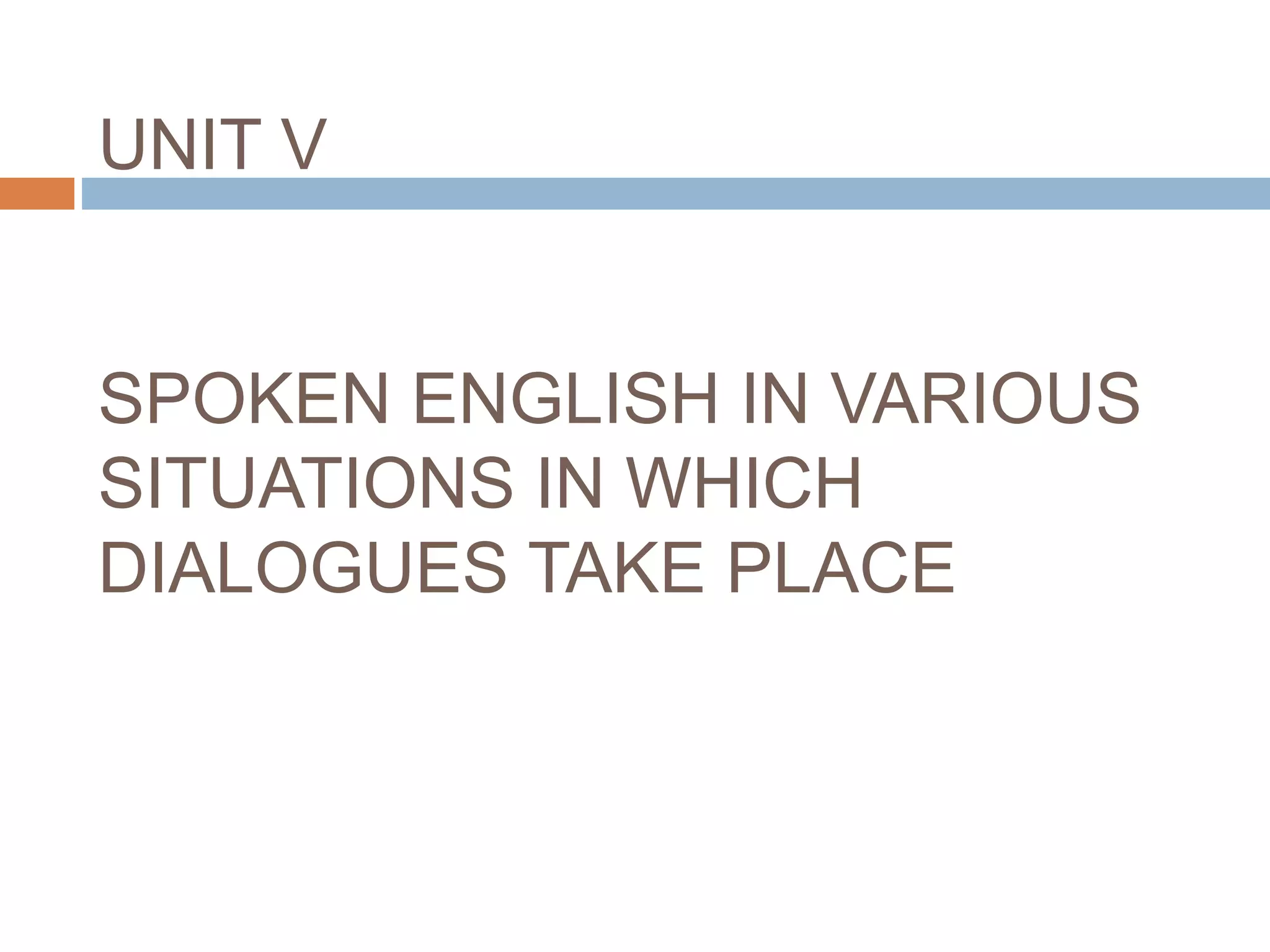UNIT V
SPOKEN ENGLISH IN VARIOUS
SITUATIONS IN WHICH
DIALOGUES TAKE PLACE
 