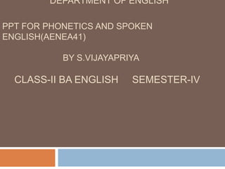 DEPARTMENT OF ENGLISH
PPT FOR PHONETICS AND SPOKEN
ENGLISH(AENEA41)
BY S.VIJAYAPRIYA
CLASS-II BA ENGLISH SEMESTER-IV
 