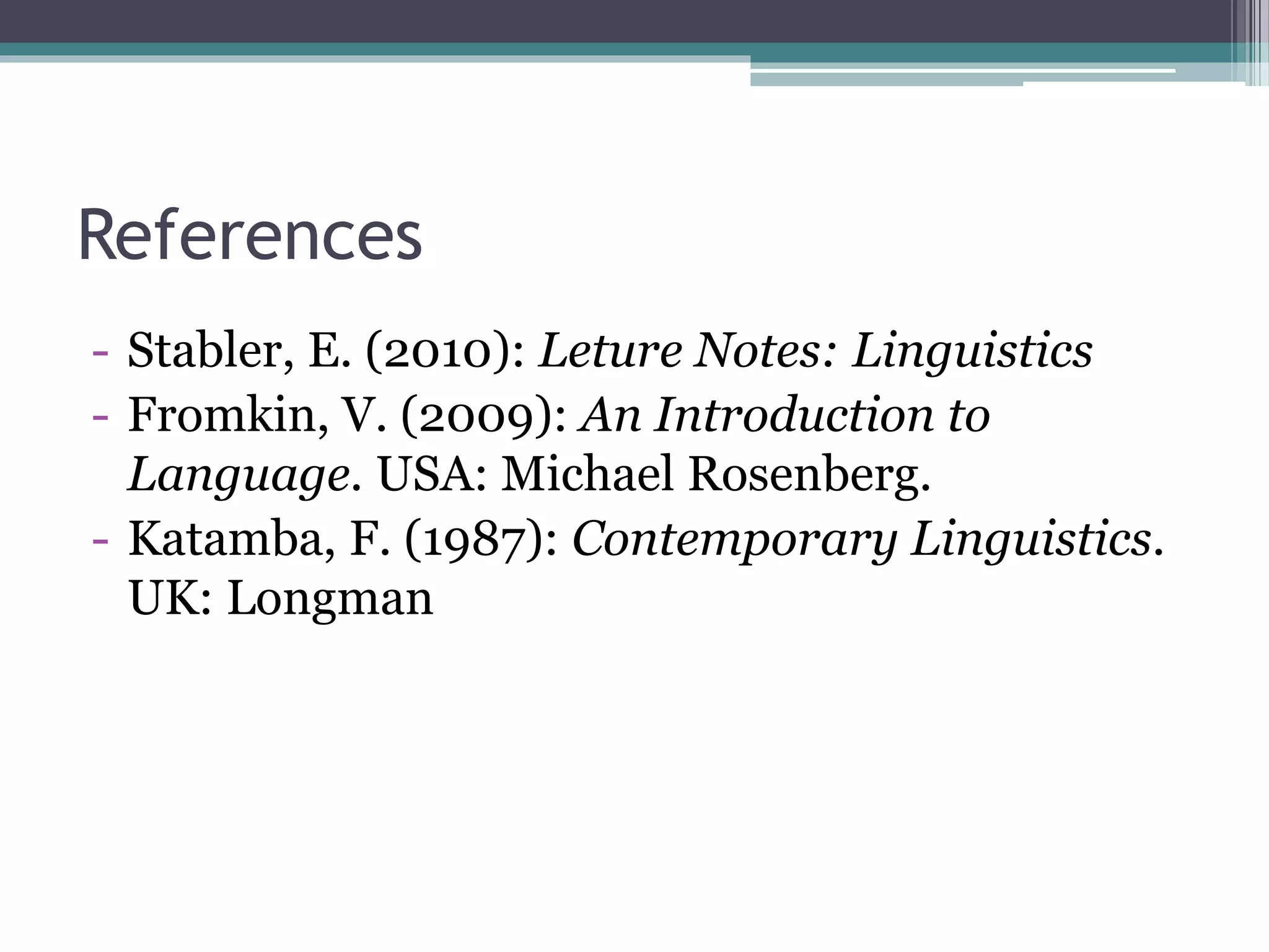 References
- Stabler, E. (2010): Leture Notes: Linguistics
- Fromkin, V. (2009): An Introduction to
Language. USA: Michael Rosenberg.
- Katamba, F. (1987): Contemporary Linguistics.
UK: Longman
 