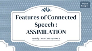 Features of Connected
Speech :
ASSIMILATION
Done by : Amina BENDJEBBOUR .
3rd year
Group 05
 
