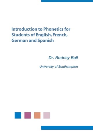 Introduction to Phonetics for
Students of English,French,
German and Spanish
Dr. Rodney Ball
University of Southampton
 
