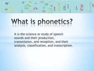 It is the science or study of speech
sounds and their production,
transmission, and reception, and their
analysis, classification, and transcription.
 