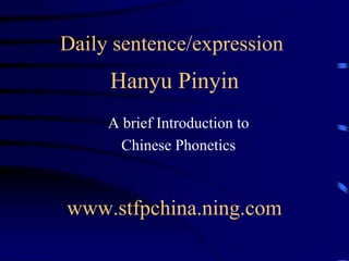 Daily sentence/expression
     Hanyu Pinyin
     A brief Introduction to
       Chinese Phonetics



www.stfpchina.ning.com
 