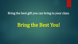 Bring the best gift you can bring to your class.
Bring the Best You!
 