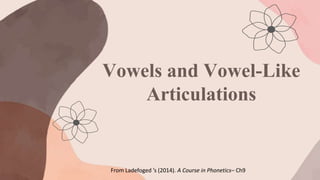 Vowels and Vowel-Like
Articulations
From Ladefoged ’s (2014). A Course in Phonetics– Ch9
 