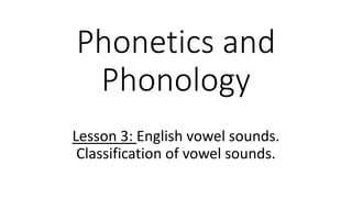Phonetics and
Phonology
Lesson 3: English vowel sounds.
Classification of vowel sounds.
 