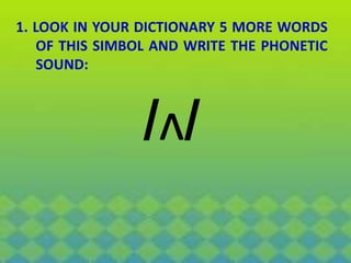 1. LOOK IN YOUR DICTIONARY 5 MORE WORDS
OF THIS SIMBOL AND WRITE THE PHONETIC
SOUND:
/ʌ/
 