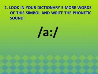 2. LOOK IN YOUR DICTIONARY 5 MORE WORDS
OF THIS SIMBOL AND WRITE THE PHONETIC
SOUND:
/a:/
 