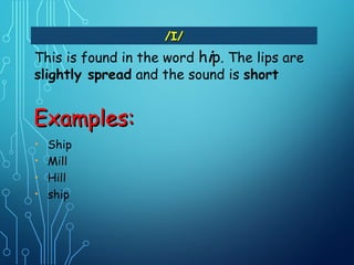 This is found in the word hip. The lips are
slightly spread and the sound is short
/I//I/
Examples:Examples:
• Ship
• Mill
• Hill
• ship
 