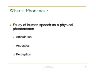 What is Phonetics ?

 Study of human speech as a physical
 phenomenon

   Articulation

   Acoustics

   Perception


                  www.PANL10n.net      40
 