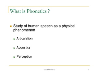 What is Phonetics ?

 Study of human speech as a physical
 phenomenon

   Articulation

   Acoustics

   Perception


                  www.PANL10n.net      5
 