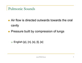 Pulmonic Sounds

 Air flow is directed outwards towards the oral
 cavity
 Pressure built by compression of lungs


   English [p], [n], [s], [l], [e]




                          www.PANL10n.net         9
 