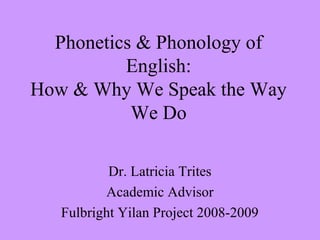 Phonetics & Phonology of
English:
How & Why We Speak the Way
We Do
Dr. Latricia Trites
Academic Advisor
Fulbright Yilan Project 2008-2009
 