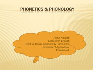 PHONETICS & PHONOLOGY
1
Aisha Koukab
Lecturer in English
Deptt. of Social Sciences & Humanities
University of Agriculture,
Faisalabad.
 