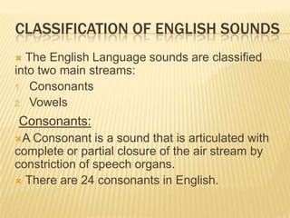 CLASSIFICATION OF ENGLISH SOUNDS
 The English Language sounds are classified
into two main streams:
1. Consonants
2. Vowe...