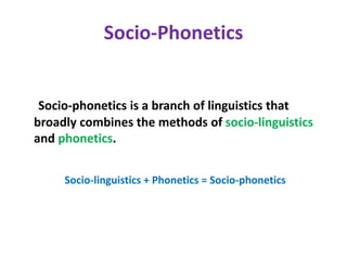 Socio-Phonetics
Socio-phonetics is a branch of linguistics that
broadly combines the methods of socio-linguistics
and phonetics.
Socio-linguistics + Phonetics = Socio-phonetics
 