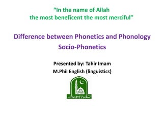 “In the name of Allah
the most beneficent the most merciful”
Difference between Phonetics and Phonology
Socio-Phonetics
Presented by: Tahir Imam
M.Phil English (linguistics)
 