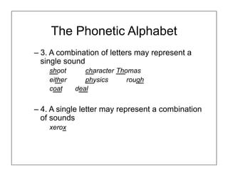 The Phonetic Alphabet
– 3. A combination of letters may represent a
single sound
shoot character Thomas
either physics rough
coat deal
– 4. A single letter may represent a combination
of sounds
xerox
 