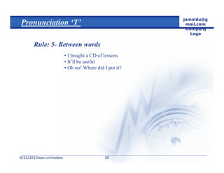 6/22/20136/22/2013wps.cn/mobanwps.cn/moban
jamaldu@g
mail.com
.Company
Logo
2020
Pronunciation ‘T’
Rule: 5- Between words
• I bought a CD of lessons
• It’ll be useful
• Oh no! Where did I put it?
 
