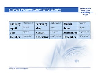 6/22/20136/22/2013wps.cn/mobanwps.cn/moban
jamaldu@g
mail.com
.Company
Logo
55
Correct Pronunciation of 12 months

December
November
October

September
August
July

June
May
April

March
February
January
 