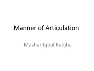 Manner of Articulation
Mazhar Iqbal Ranjha
 