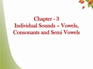 Chapter - 3
Individual Sounds – Vowels,
Consonants and Semi Vowels

 