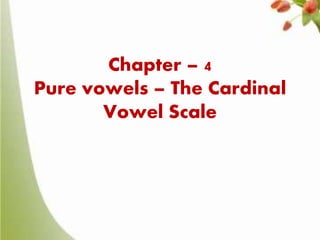 Chapter – 4
Pure vowels – The Cardinal
Vowel Scale

 