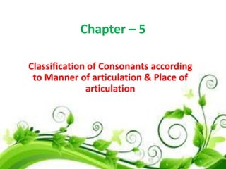 Chapter – 5
Classification of Consonants according
to Manner of articulation & Place of
articulation

 