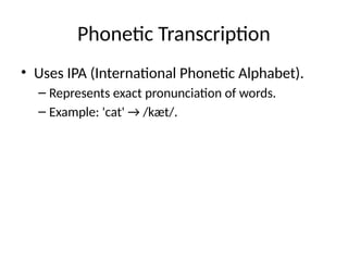 Phonetic Transcription
• Uses IPA (International Phonetic Alphabet).
– Represents exact pronunciation of words.
– Example: 'cat' → /kæt/.
 