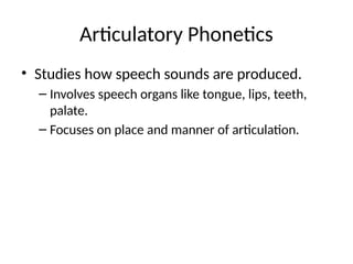 Articulatory Phonetics
• Studies how speech sounds are produced.
– Involves speech organs like tongue, lips, teeth,
palate.
– Focuses on place and manner of articulation.
 