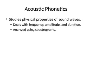 Acoustic Phonetics
• Studies physical properties of sound waves.
– Deals with frequency, amplitude, and duration.
– Analyzed using spectrograms.
 