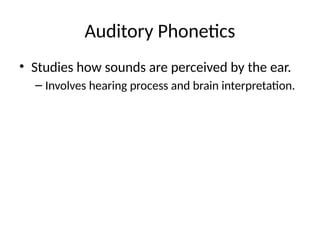 Auditory Phonetics
• Studies how sounds are perceived by the ear.
– Involves hearing process and brain interpretation.
 