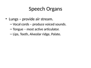 Speech Organs
• Lungs – provide air stream.
– Vocal cords – produce voiced sounds.
– Tongue – most active articulator.
– Lips, Teeth, Alveolar ridge, Palate.
 