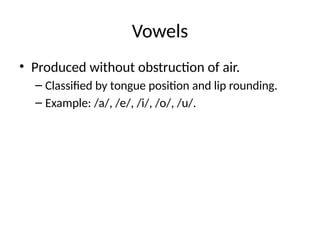 Vowels
• Produced without obstruction of air.
– Classified by tongue position and lip rounding.
– Example: /a/, /e/, /i/, /o/, /u/.
 