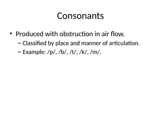 Consonants
• Produced with obstruction in air flow.
– Classified by place and manner of articulation.
– Example: /p/, /b/, /t/, /k/, /m/.
 