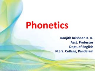 Phonetics
Ranjith Krishnan K. R.
Asst. Professor
Dept. of English
N.S.S. College, Pandalam
 