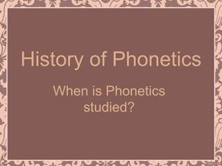 History of Phonetics
When is Phonetics
studied?
 