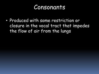 Consonants
• Produced with some restriction or
closure in the vocal tract that impedes
the flow of air from the lungs
 